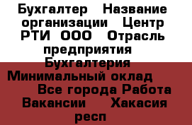 Бухгалтер › Название организации ­ Центр РТИ, ООО › Отрасль предприятия ­ Бухгалтерия › Минимальный оклад ­ 20 000 - Все города Работа » Вакансии   . Хакасия респ.